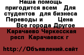 Наша помощь пригодится всем.. Для студентов  для бизнеса. Переводы и ... › Цена ­ 200 - Все города Другое . Карачаево-Черкесская респ.,Карачаевск г.